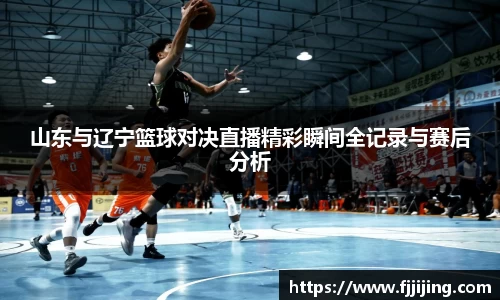 山东与辽宁篮球对决直播精彩瞬间全记录与赛后分析