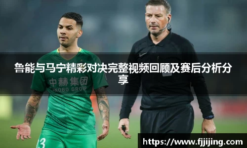 鲁能与马宁精彩对决完整视频回顾及赛后分析分享