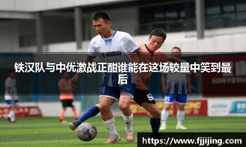 铁汉队与中优激战正酣谁能在这场较量中笑到最后